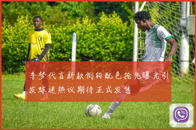 李梦代言新款倒钩配色抢先曝光引发球迷热议期待正式发售