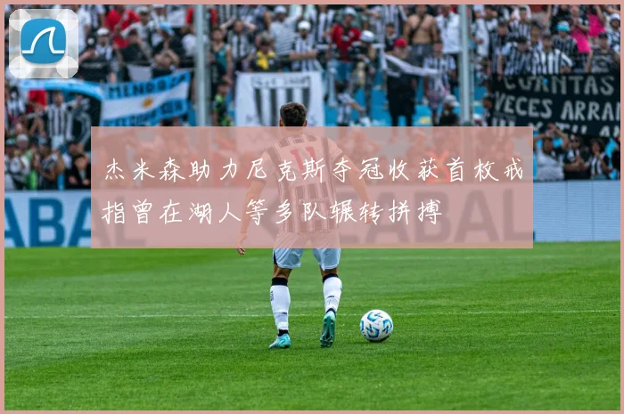 杰米森助力尼克斯夺冠收获首枚戒指曾在湖人等多队辗转拼搏