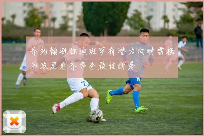 乔约翰逊称迪班萨有潜力向特雷杨和浓眉看齐争夺最佳新秀