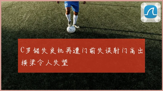 C罗错失良机再遭门前失误射门高出横梁令人失望