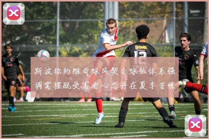 斯波称约维奇球风契合球队体系强调需摆脱受害者心态并在夏季苦练