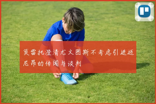 莫雷托澄清尤文图斯不考虑引进迈尼昂的传闻与谈判