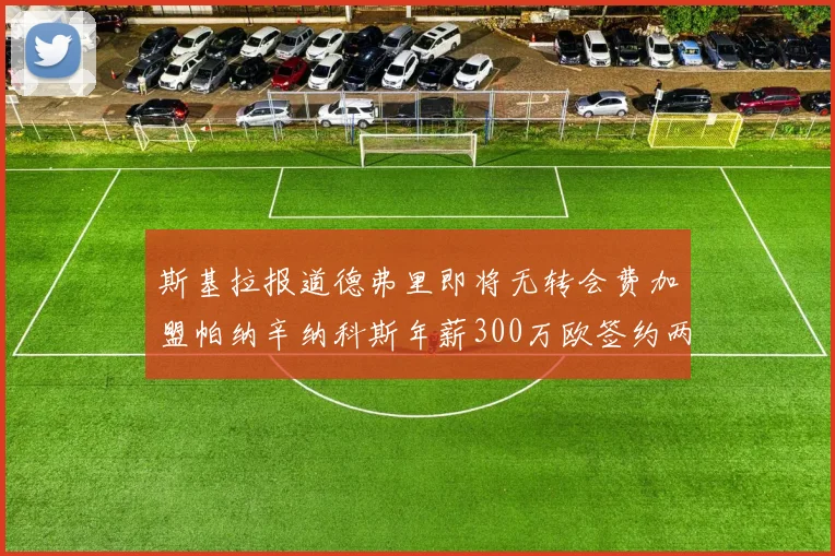 斯基拉报道德弗里即将无转会费加盟帕纳辛纳科斯年薪300万欧签约两年