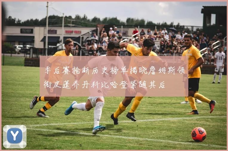 季后赛抢断历史榜单揭晓詹姆斯领衔皮蓬乔丹科比哈登紧随其后