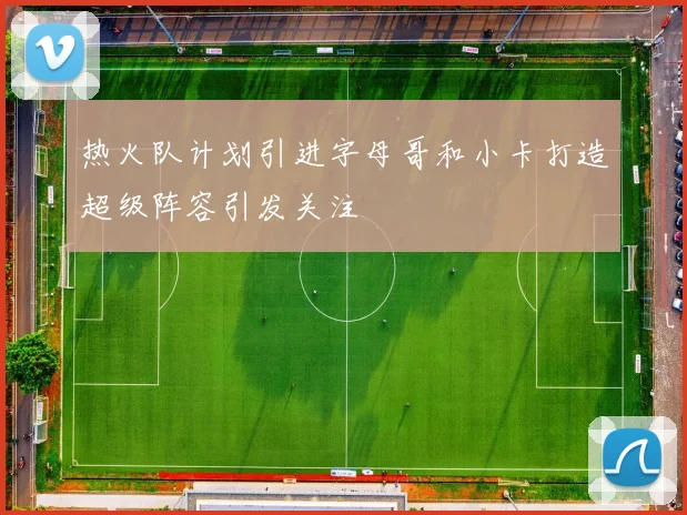 热火队计划引进字母哥和小卡打造超级阵容引发关注