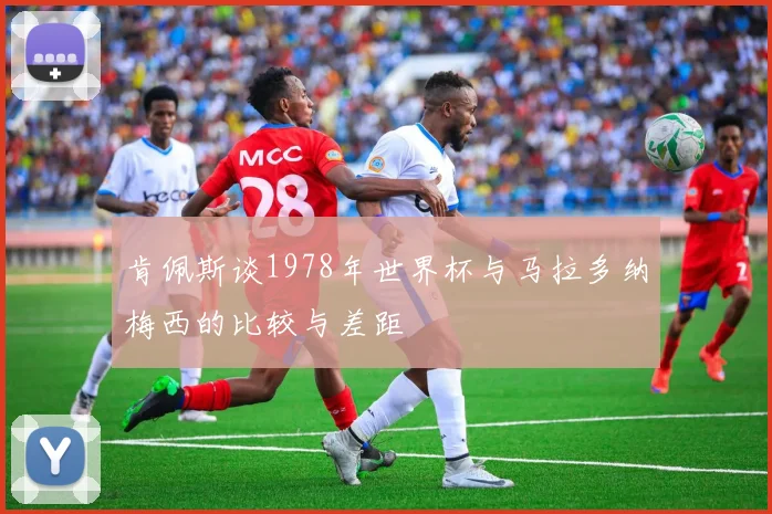 肯佩斯谈1978年世界杯与马拉多纳梅西的比较与差距