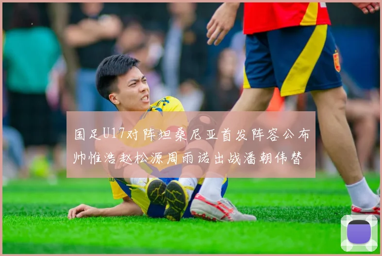 国足U17对阵坦桑尼亚首发阵容公布帅惟浩赵松源周雨诺出战潘朝伟替补