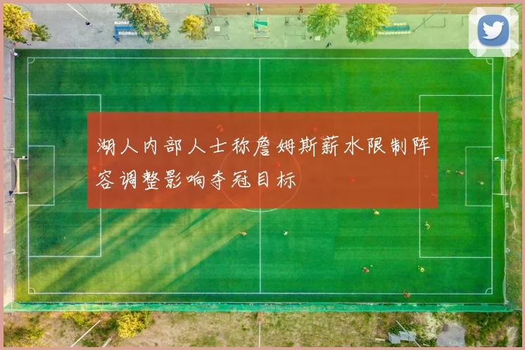 湖人内部人士称詹姆斯薪水限制阵容调整影响夺冠目标